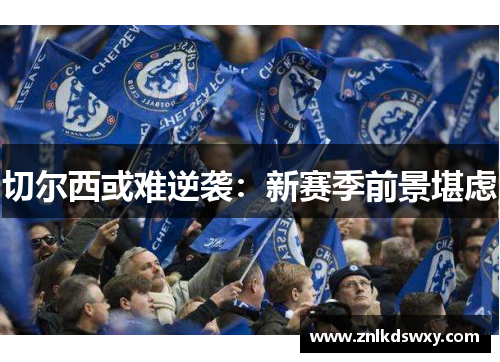 切尔西或难逆袭：新赛季前景堪虑