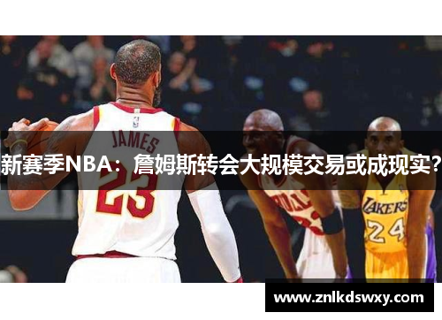 新赛季NBA：詹姆斯转会大规模交易或成现实？