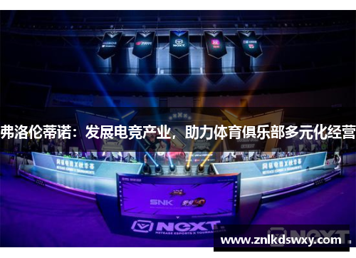 弗洛伦蒂诺：发展电竞产业，助力体育俱乐部多元化经营